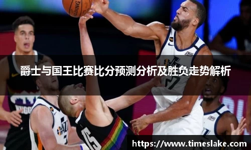 爵士与国王比赛比分预测分析及胜负走势解析