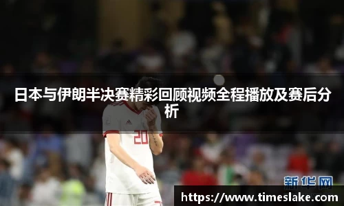 日本与伊朗半决赛精彩回顾视频全程播放及赛后分析